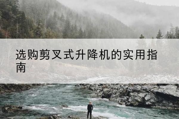 丹棱剪叉式升降机怎么选-选购剪叉式升降机的实用指南