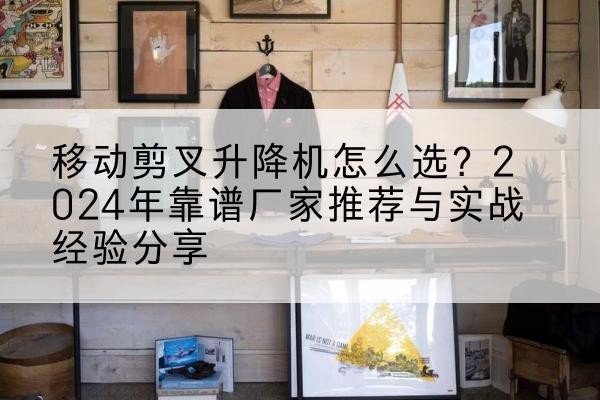 丹棱升降平台厂家推荐-移动剪叉升降机怎么选？2024年靠谱厂家推荐与实战经验分享