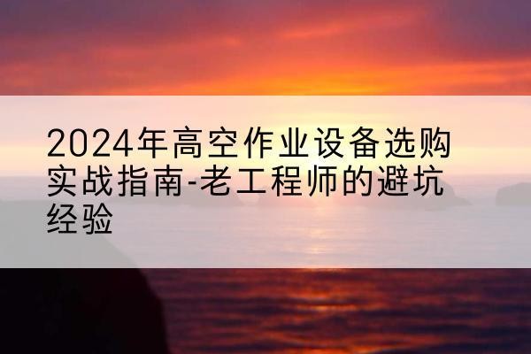 丹棱高空作业升降机厂家推荐-2024年高空作业设备选购实战指南-老工程师的避坑经验