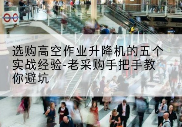 丹棱高空作业升降机厂家-选购高空作业升降机的五个实战经验-老采购手把手教你避坑