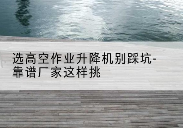丹棱剪叉式升降机厂家-选高空作业升降机别踩坑-靠谱厂家这样挑