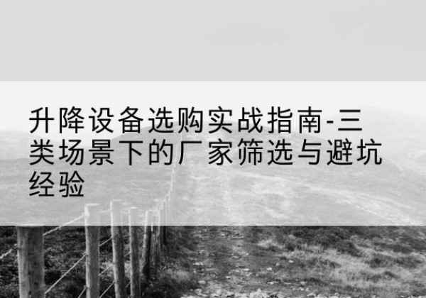丹棱移动式升降机厂家推荐-升降设备选购实战指南-三类场景下的厂家筛选与避坑经验