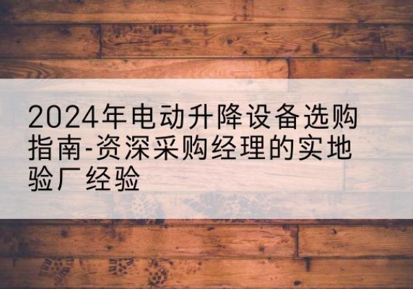 丹棱电动剪叉升降平台厂家-2024年电动升降设备选购指南-资深采购经理的实地验厂经验