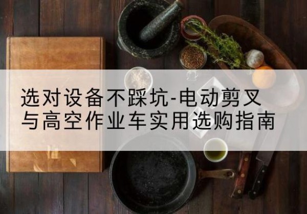 丹棱电动剪叉升降平台怎么选-选对设备不踩坑-电动剪叉与高空作业车实用选购指南