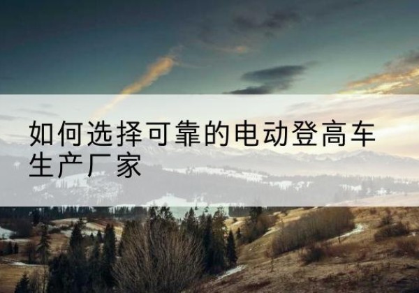丹棱电动登高车厂家-如何选择可靠的电动登高车生产厂家