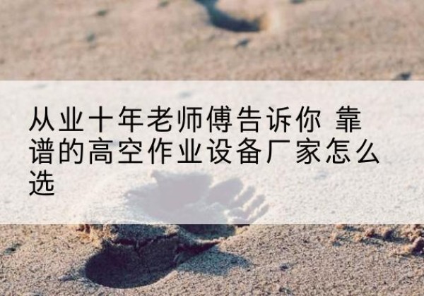 丹棱高空作业升降机厂家推荐-从业十年老师傅告诉你 靠谱的高空作业设备厂家怎么选