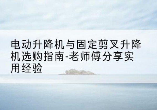 丹棱电动升降机怎么选-电动升降机与固定剪叉升降机选购指南-老师傅分享实用经验