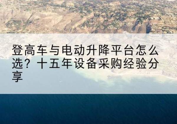 丹棱登高车厂家厂家-登高车与电动升降平台怎么选？十五年设备采购经验分享
