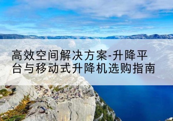 丹棱升降平台厂家-*空间解决方案-升降平台与移动式升降机选购指南