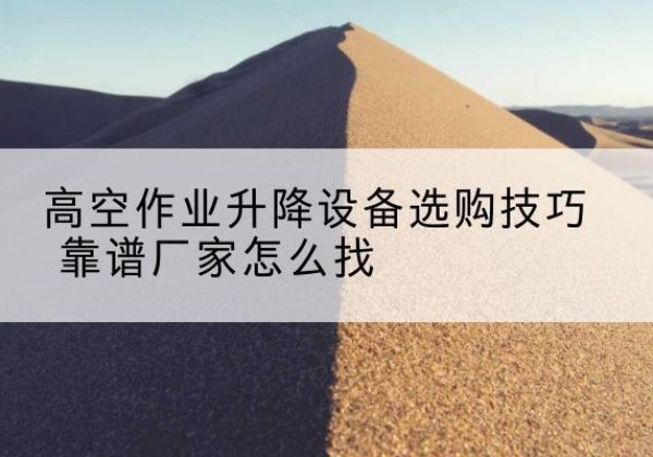 丹棱电动升降平台厂家推荐-高空作业升降设备选购技巧 靠谱厂家怎么找