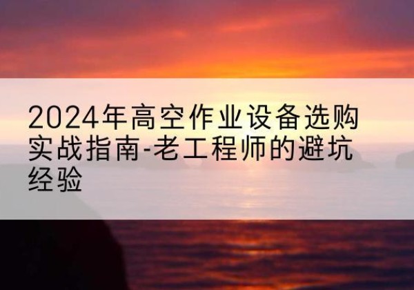 丹棱高空作业升降机厂家推荐-2024年高空作业设备选购实战指南-老工程师的避坑经验